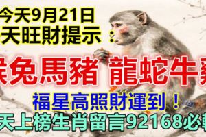 今天9月21日，每天旺財提示：猴兔馬豬，龍蛇牛雞。福星高照財運到！今天上榜生肖留言92168必轉！