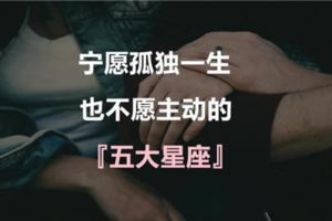 寧願孤獨一生也不願主動的『五大星座』