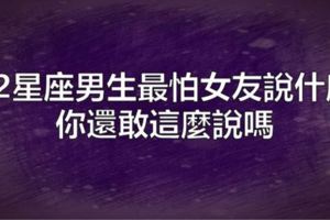 12星座男生最怕女友說什麼？你還敢這麼說嗎？