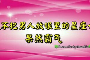從不把男人放眼裡的星座女！果然霸氣