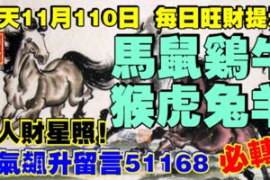 今天11月110日,每日旺財提示：馬鼠雞牛，猴虎兔羊。貴人財星照！財氣飆升留言51168必轉！