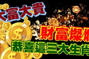 大富大貴，財富燦爛！恭喜這三大生肖！