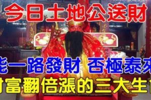今日土地公送財，能一路發財，否極泰來，財富翻倍漲的三大生肖！請為他們轉走今晚必定中大獎！16888！