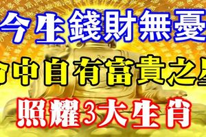 今生錢財無憂，命中自有富貴之星照耀三大生肖！