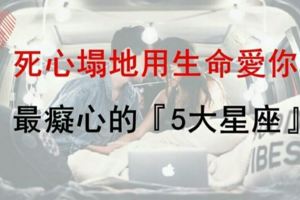 死心塌地用生命愛你！這『5大星座』最痴心！