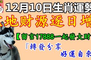12月10日生肖運勢，寶地財源逐日增！『轉發分享好運自來』