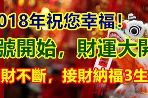 2018年祝您幸福！1號開始，財運大開，橫財不斷，接財納福3生肖