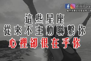 這些星座從來不主動聯繫你，心裡卻很在乎你！