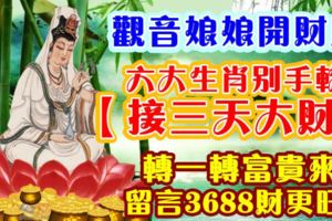 觀音娘娘開財庫，六大生肖別手軟【接三天大財】。轉一轉富貴來，留言3688財更旺！