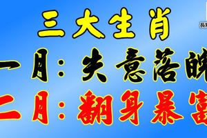 三大生肖：一月失意落魄，二月翻身暴富【上榜必轉】很靈！