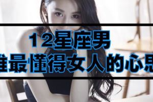 12星座男人誰最懂得女人的心思，你有上榜嗎？？