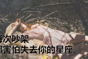 每次吵架，都害怕失去你的星座。