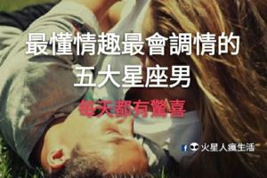 最懂情趣，最會調情的五大星座男，跟他們在一起每天都有驚喜！
