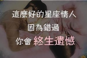 這麼好的星座情人！錯過了，你會終生遺憾！