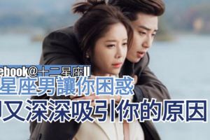 12星座男讓你懷疑困惑，【卻又深深招引你的原因】