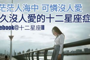 【茫茫人海中，可憐沒人愛!】太久沒人愛的十二星座症狀。