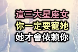 這三大星座女一定要寵她，她才會依賴你！你在榜上了嗎？？