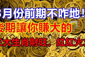3月份前期不咋地！後期讓你賺大的，三大生肖財旺，紅紅火火