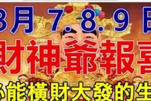 3月7.8.9日財神爺報喜，必能橫財大發，家財萬貫的生肖！