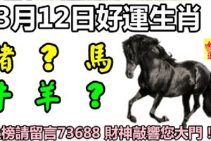 3月12日好運生肖，財神伴隨您左右！【馬+？+豬+牛+？+羊】『留言73688財神敲響您大門！』
