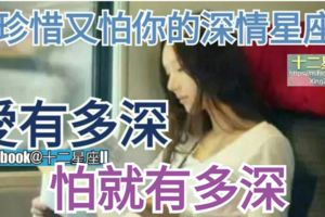 【既珍惜又怕你的深情星座男】，愛有多深，怕就有多深！