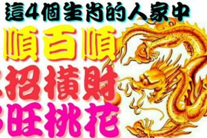 這4個生肖的人家中1順百順，2招橫財，3旺桃花！
