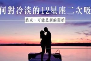 結束，可能是新的開始～如何對冷淡的12星座情人「二次吸引」