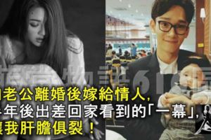 和老公離婚後嫁給情人，半年後出差回家看到的「一幕」，讓我肝膽俱裂！