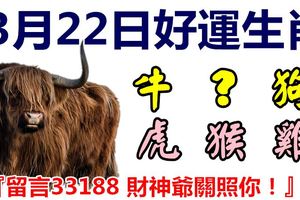 3月22日好運生肖，財斯春潮滾滾來！【牛+？+狗+虎+猴+雞】『33188財神爺關照你！』
