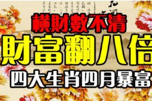 橫財數不清，財富翻八倍。四大生肖四月暴富！&4月「惹不起」的4大生肖！正財橫財如泉湧，註定走上發財路【轉】