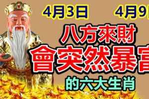 4月3日-4月9日，八方來財會突然暴富的六大生肖