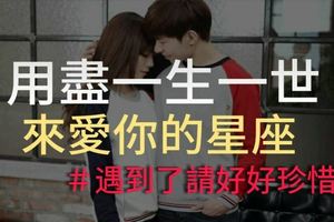用盡一生一世來愛你的星座，遇到了請好好珍惜！