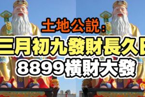 土地公說：三月初九發財長久日，8899橫財大發，銀行存款過10位數