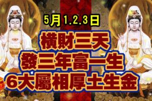 5月1.2.3日，橫財三天，6大屬相厚土生金，發三年富一生!