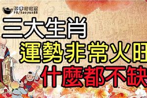 三大生肖運勢非常火旺，什麼都不缺！