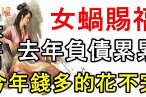 女蝸賜福：4大生肖去年負債累累，今年錢多的花都花不完！