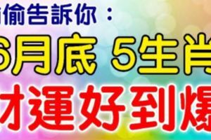 偷偷告訴你：7月之前迎好運，6月底有5生肖財運好到爆！