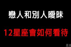 戀人和別人曖昧，12星座會如何「處置」！這種疑似出軌的行為，真的母湯！