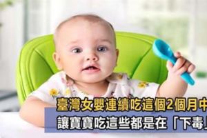 台灣女嬰連續吃這個2個月導致中毒：讓寶寶吃這些都是在「下毒」！父母的無知比中毒更可怕！
