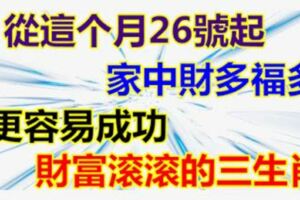 從這個月26號起，家中財多福多，更容易成功，財富滾滾的三生肖