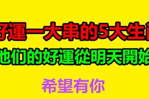 好運一大串的5大生肖，他們的好運從明天開始