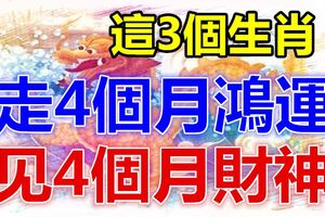 這3個生肖,走4個月鴻運、見4個月財神!