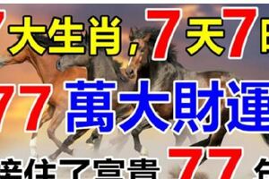 7大生肖，7天7旺，77萬大財運，接住了富貴77年