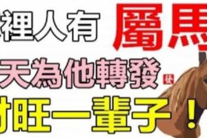 你家裡人有「屬馬」的嗎？請為他們轉發，今天開始好運一輩子！