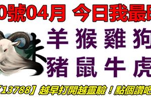 10號04月，今日我最旺！羊猴雞狗豬鼠牛虎！【13788】越早打開越靈驗！點個讚吧！