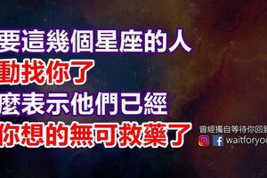 只要這幾個星座的人主動找你了，那麼表示他們已經想你想的無可救藥了