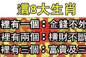 這8大生肖：家裡有一個，金錢不外漏家裡有兩個，橫財不斷來家裡有三個，富貴及三代