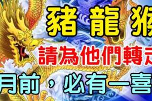 屬豬，龍，猴的人，請為他們轉走，8月前必有一喜