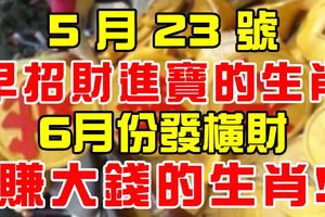 5月23號招財進寶的生肖及6月份發橫財賺大錢的生肖!