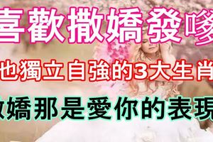 喜歡撒嬌發嗲但也獨立自強的3大生肖女，撒嬌那是愛你的表現！